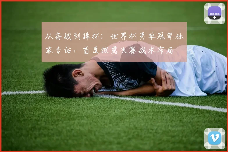 从备战到捧杯：世界杯男单冠军独家专访，首度披露决赛战术布局