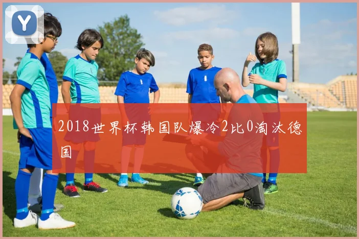 2018世界杯韩国队爆冷2比0淘汰德国