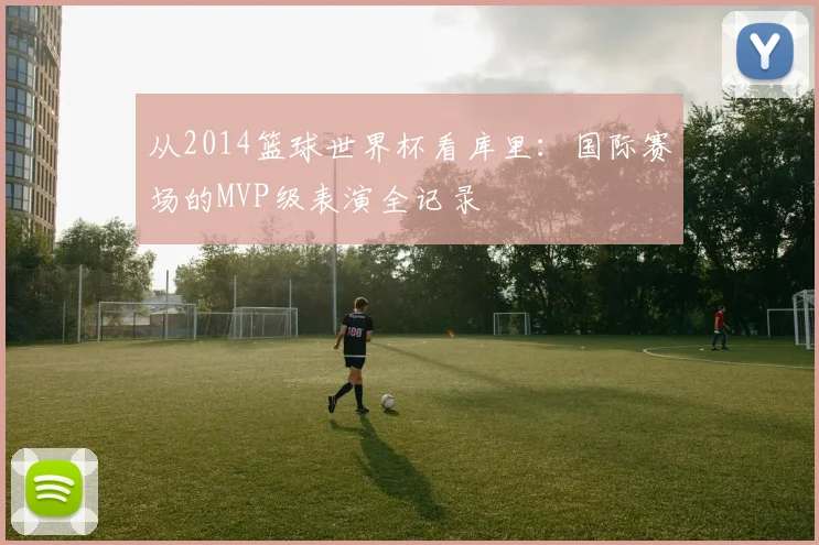 从2014篮球世界杯看库里：国际赛场的MVP级表演全记录