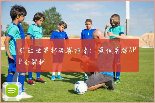 巴西世界杯观赛指南：最佳看球APP全解析