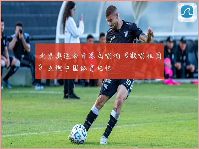 北京奥运会开幕式唱响《歌唱祖国》点燃中国体育记忆