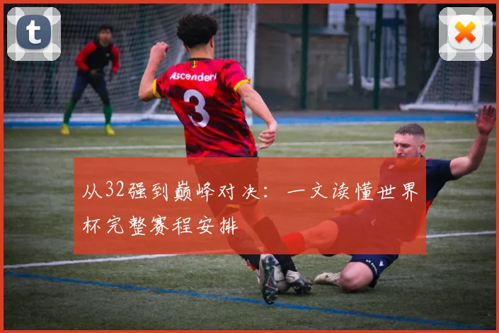 从32强到巅峰对决：一文读懂世界杯完整赛程安排
